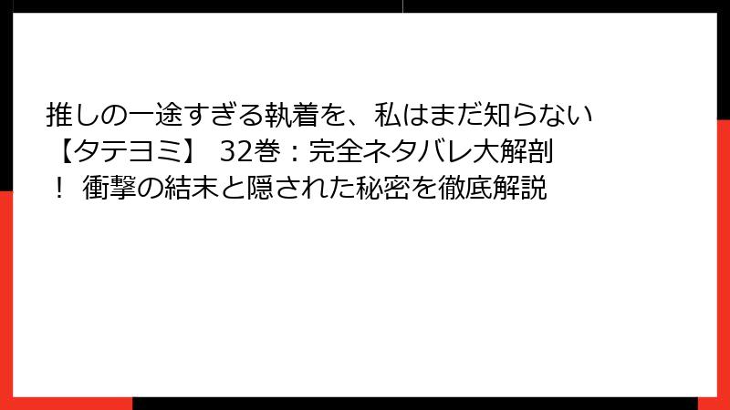 推しの一途すぎる執着を、私はまだ知らない【タテヨミ】 32巻：完全ネタバレ大解剖！ 衝撃の結末と隠された秘密を徹底解説