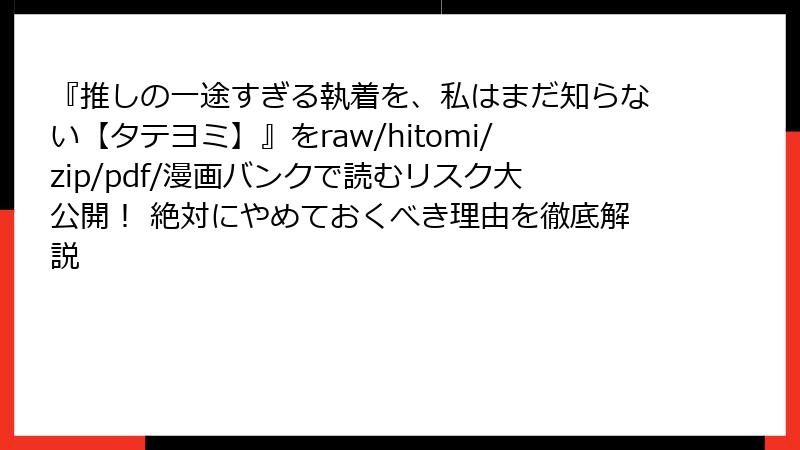 『推しの一途すぎる執着を、私はまだ知らない【タテヨミ】』をraw/hitomi/zip/pdf/漫画バンクで読むリスク大公開！ 絶対にやめておくべき理由を徹底解説