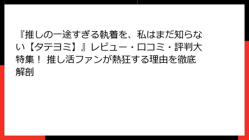 『推しの一途すぎる執着を、私はまだ知らない【タテヨミ】』レビュー・口コミ・評判大特集！ 推し活ファンが熱狂する理由を徹底解剖