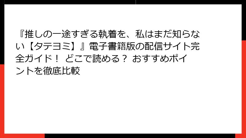 『推しの一途すぎる執着を、私はまだ知らない【タテヨミ】』電子書籍版の配信サイト完全ガイド！ どこで読める？ おすすめポイントを徹底比較