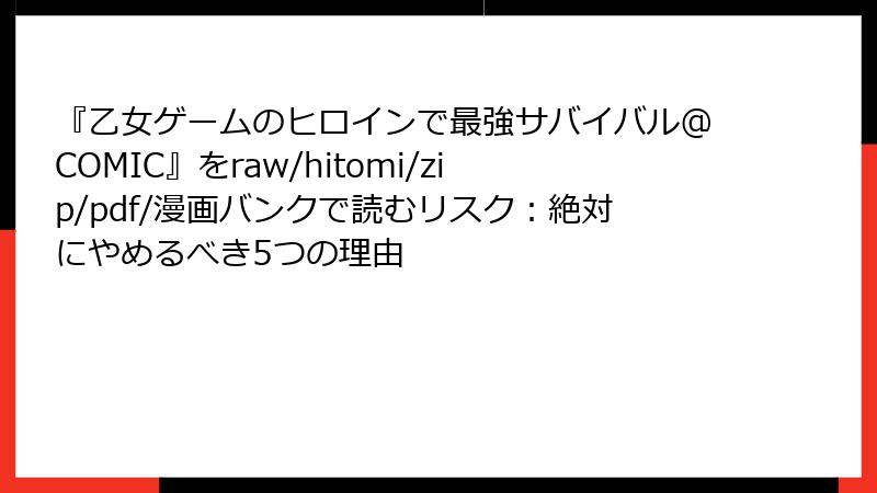 『乙女ゲームのヒロインで最強サバイバル@COMIC』をraw/hitomi/zip/pdf/漫画バンクで読むリスク：絶対にやめるべき5つの理由