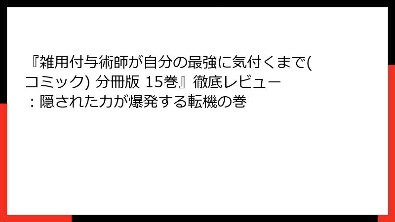 『雑用付与術師が自分の最強に気付くまで(コミック) 分冊版 15巻』徹底レビュー:隠された力が爆発する転機の巻