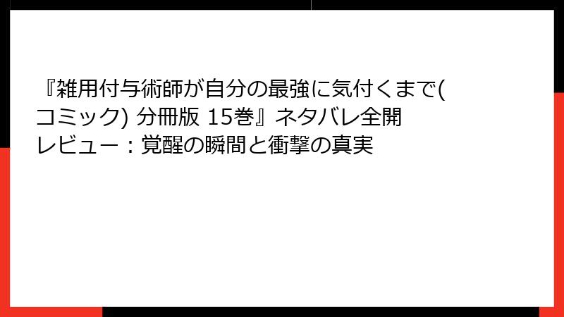 『雑用付与術師が自分の最強に気付くまで(コミック) 分冊版 15巻』ネタバレ全開レビュー:覚醒の瞬間と衝撃の真実
