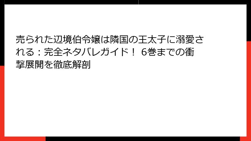 売られた辺境伯令嬢は隣国の王太子に溺愛される:完全ネタバレガイド! 6巻までの衝撃展開を徹底解剖