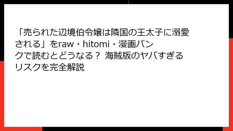 「売られた辺境伯令嬢は隣国の王太子に溺愛される」をraw・hitomi・漫画バンクで読むとどうなる? 海賊版のヤバすぎるリスクを完全解説