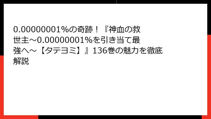 0.00000001%の奇跡！『神血の救世主～0.00000001％を引き当て最強へ～【タテヨミ】』136巻の魅力を徹底解説