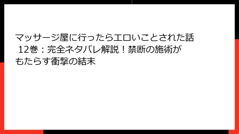 マッサージ屋に行ったらエロいことされた話 12巻：完全ネタバレ解説！禁断の施術がもたらす衝撃の結末