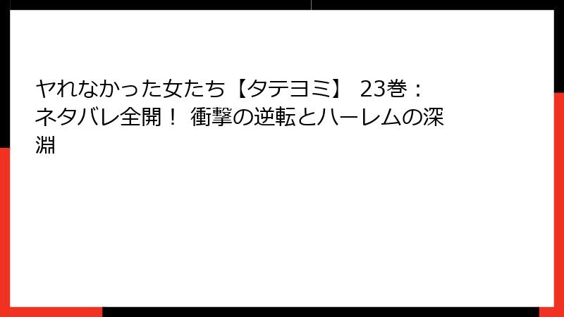 ヤれなかった女たち【タテヨミ】 23巻：ネタバレ全開！ 衝撃の逆転とハーレムの深淵