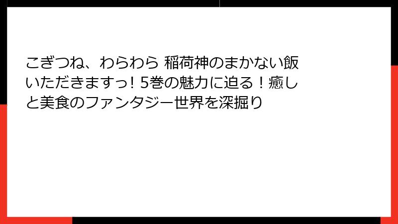 こぎつね、わらわら 稲荷神のまかない飯 いただきますっ! 5巻の魅力に迫る！癒しと美食のファンタジー世界を深掘り