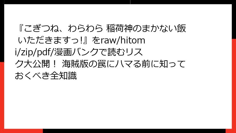 『こぎつね、わらわら 稲荷神のまかない飯 いただきますっ!』をraw/hitomi/zip/pdf/漫画バンクで読むリスク大公開！ 海賊版の罠にハマる前に知っておくべき全知識