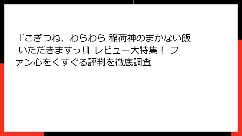 『こぎつね、わらわら 稲荷神のまかない飯 いただきますっ!』レビュー大特集！ ファン心をくすぐる評判を徹底調査