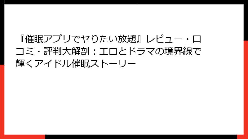 『催眠アプリでヤりたい放題』レビュー・口コミ・評判大解剖:エロとドラマの境界線で輝くアイドル催眠ストーリー