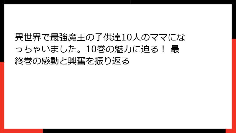 異世界で最強魔王の子供達10人のママになっちゃいました。10巻の魅力に迫る！ 最終巻の感動と興奮を振り返る