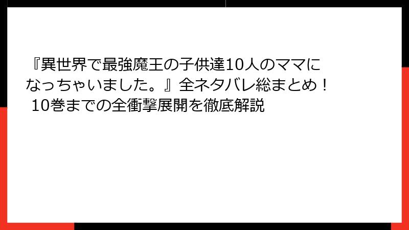 『異世界で最強魔王の子供達10人のママになっちゃいました。』全ネタバレ総まとめ！ 10巻までの全衝撃展開を徹底解説