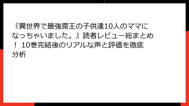 『異世界で最強魔王の子供達10人のママになっちゃいました。』読者レビュー総まとめ！ 10巻完結後のリアルな声と評価を徹底分析
