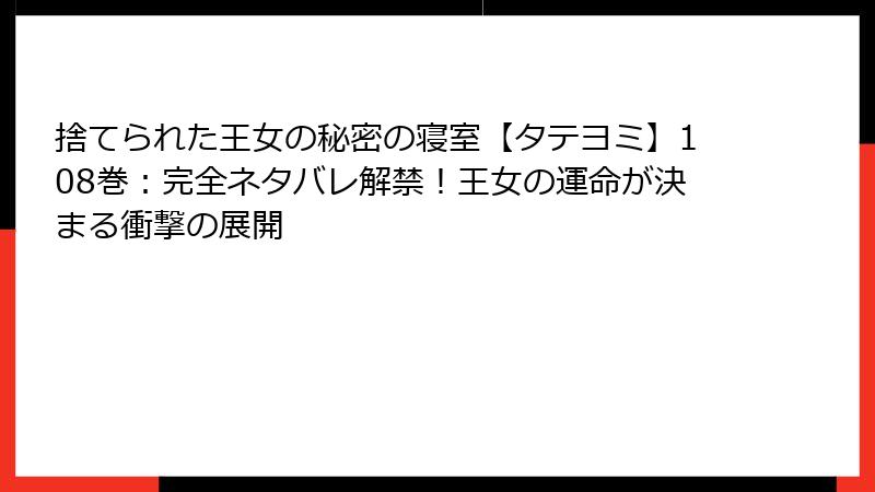 捨てられた王女の秘密の寝室【タテヨミ】108巻：完全ネタバレ解禁！王女の運命が決まる衝撃の展開