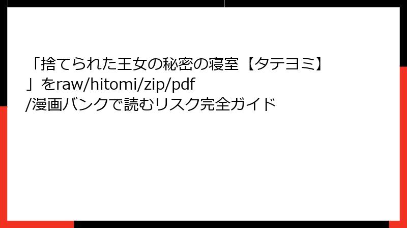 「捨てられた王女の秘密の寝室【タテヨミ】」をraw/hitomi/zip/pdf/漫画バンクで読むリスク完全ガイド