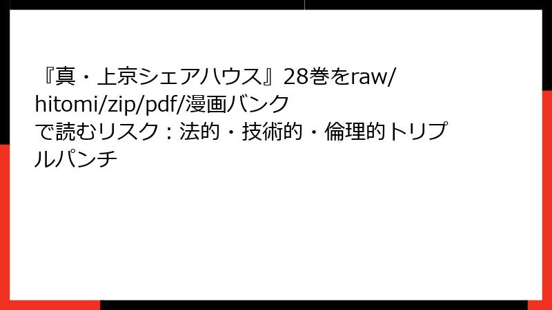 『真・上京シェアハウス』28巻をraw/hitomi/zip/pdf/漫画バンクで読むリスク：法的・技術的・倫理的トリプルパンチ