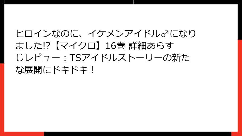 ヒロインなのに、イケメンアイドル♂になりました!?【マイクロ】16巻 詳細あらすじレビュー:TSアイドルストーリーの新たな展開にドキドキ!