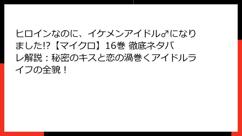 ヒロインなのに、イケメンアイドル♂になりました!?【マイクロ】16巻 徹底ネタバレ解説:秘密のキスと恋の渦巻くアイドルライフの全貌!
