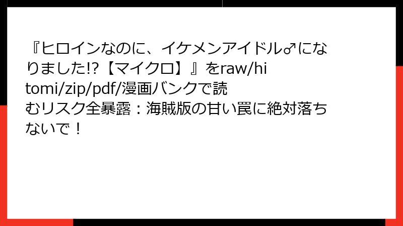『ヒロインなのに、イケメンアイドル♂になりました!?【マイクロ】』をraw/hitomi/zip/pdf/漫画バンクで読むリスク全暴露:海賊版の甘い罠に絶対落ちないで!