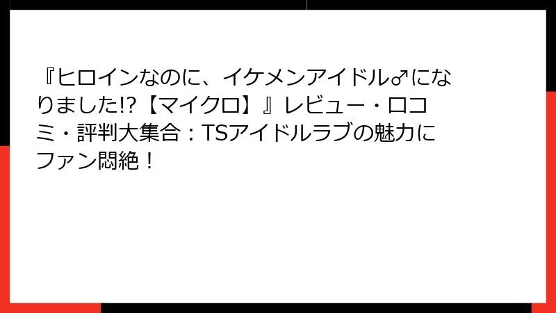 『ヒロインなのに、イケメンアイドル♂になりました!?【マイクロ】』レビュー・口コミ・評判大集合:TSアイドルラブの魅力にファン悶絶!