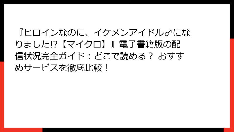 『ヒロインなのに、イケメンアイドル♂になりました!?【マイクロ】』電子書籍版の配信状況完全ガイド:どこで読める? おすすめサービスを徹底比較!