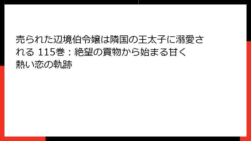 売られた辺境伯令嬢は隣国の王太子に溺愛される 115巻:絶望の貢物から始まる甘く熱い恋の軌跡