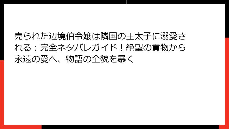 売られた辺境伯令嬢は隣国の王太子に溺愛される:完全ネタバレガイド!絶望の貢物から永遠の愛へ、物語の全貌を暴く