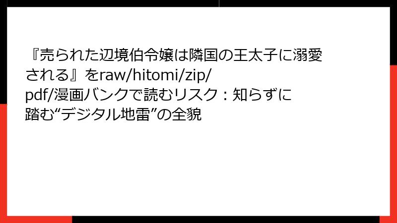 『売られた辺境伯令嬢は隣国の王太子に溺愛される』をraw/hitomi/zip/pdf/漫画バンクで読むリスク:知らずに踏む“デジタル地雷”の全貌