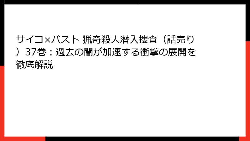 サイコ×パスト 猟奇殺人潜入捜査(話売り)37巻:過去の闇が加速する衝撃の展開を徹底解説