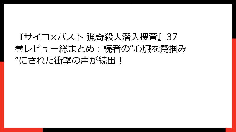 『サイコ×パスト 猟奇殺人潜入捜査』37巻レビュー総まとめ:読者の“心臓を鷲掴み”にされた衝撃の声が続出!