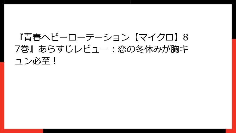 『青春ヘビーローテーション【マイクロ】87巻』あらすじレビュー:恋の冬休みが胸キュン必至!