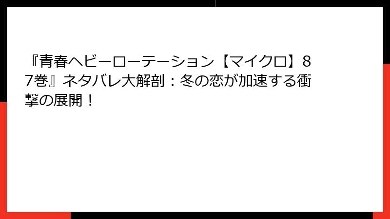『青春ヘビーローテーション【マイクロ】87巻』ネタバレ大解剖:冬の恋が加速する衝撃の展開!