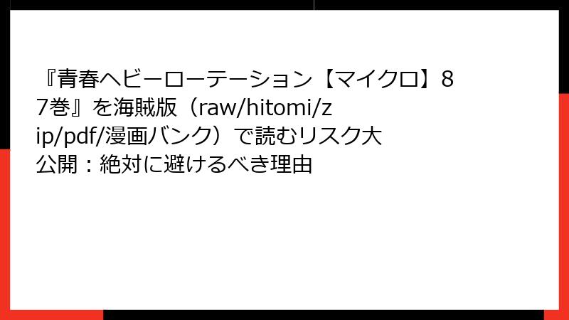 『青春ヘビーローテーション【マイクロ】87巻』を海賊版(raw/hitomi/zip/pdf/漫画バンク)で読むリスク大公開:絶対に避けるべき理由