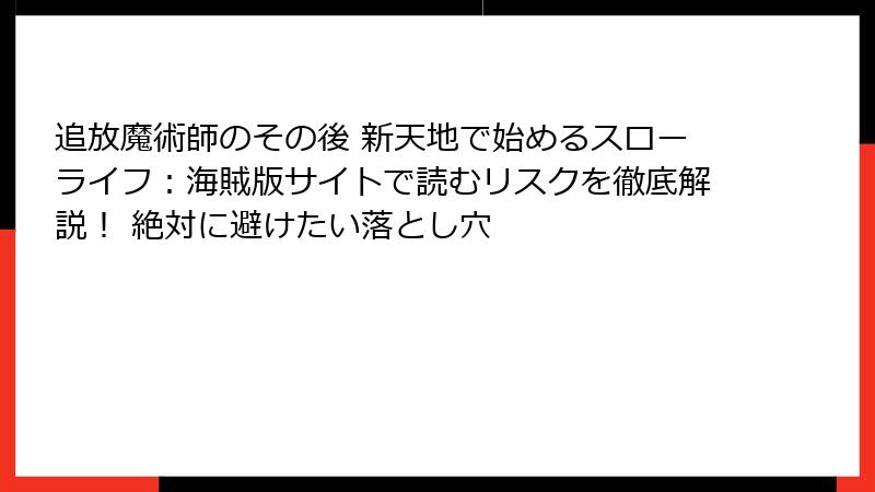 追放魔術師のその後 新天地で始めるスローライフ:海賊版サイトで読むリスクを徹底解説! 絶対に避けたい落とし穴