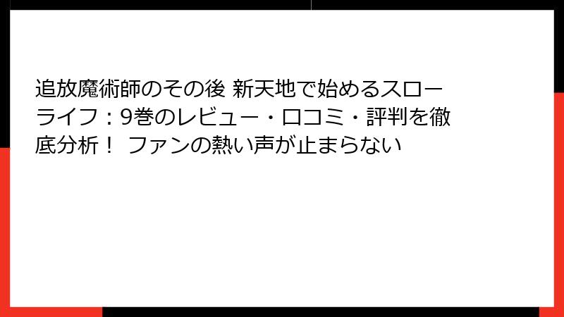 追放魔術師のその後 新天地で始めるスローライフ:9巻のレビュー・口コミ・評判を徹底分析! ファンの熱い声が止まらない