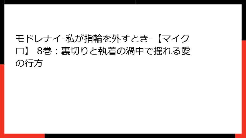 モドレナイ-私が指輪を外すとき-【マイクロ】 8巻:裏切りと執着の渦中で揺れる愛の行方