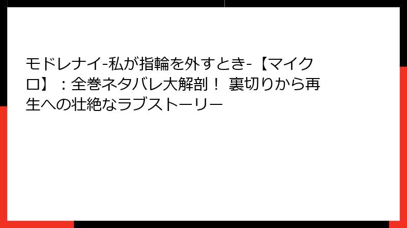 モドレナイ-私が指輪を外すとき-【マイクロ】:全巻ネタバレ大解剖! 裏切りから再生への壮絶なラブストーリー