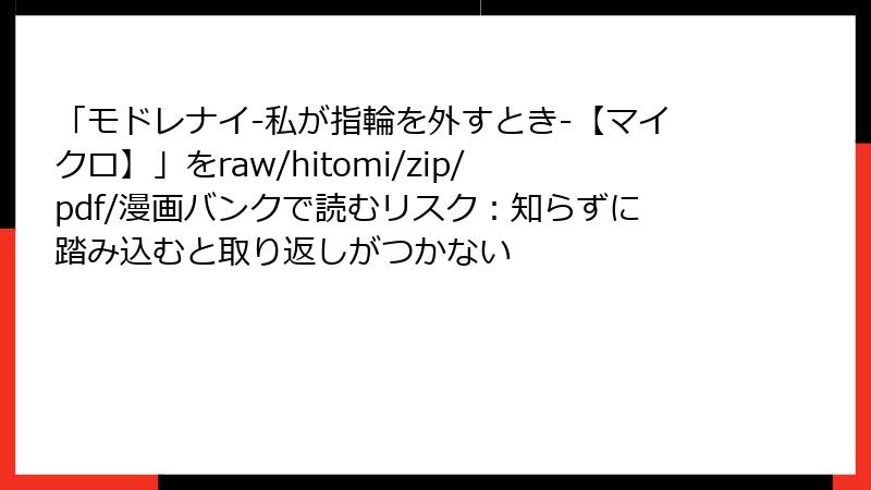 「モドレナイ-私が指輪を外すとき-【マイクロ】」をraw/hitomi/zip/pdf/漫画バンクで読むリスク:知らずに踏み込むと取り返しがつかない