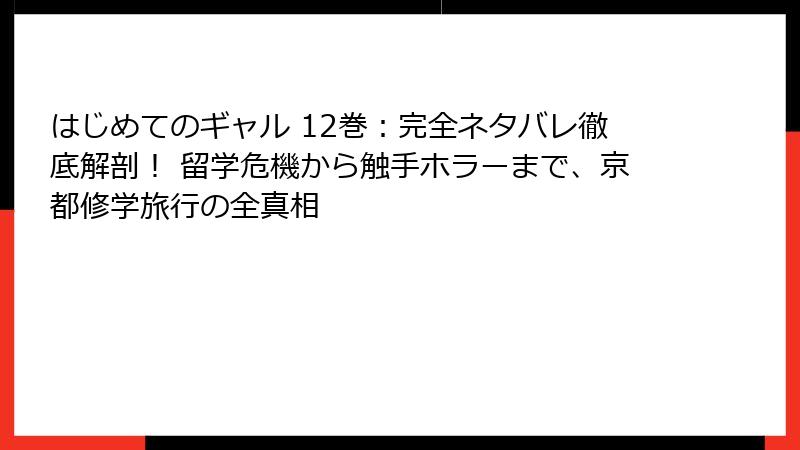 はじめてのギャル 12巻:完全ネタバレ徹底解剖! 留学危機から触手ホラーまで、京都修学旅行の全真相