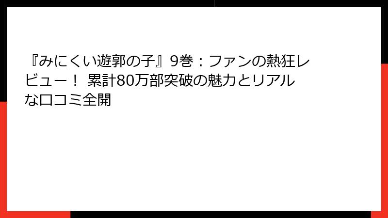『みにくい遊郭の子』9巻:ファンの熱狂レビュー! 累計80万部突破の魅力とリアルな口コミ全開
