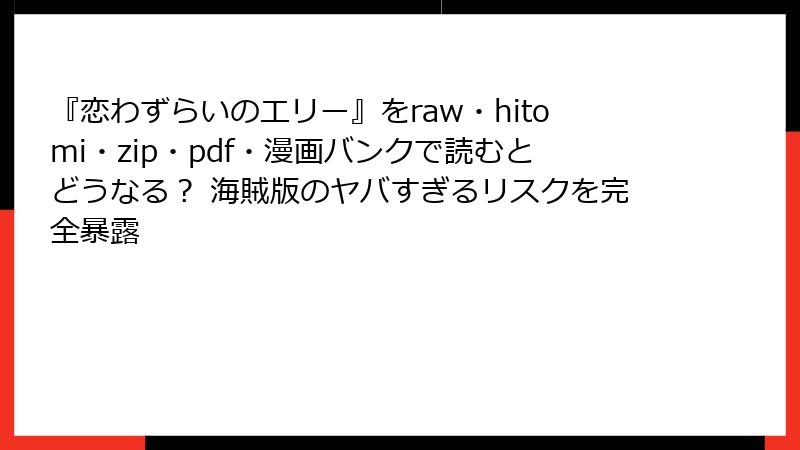 『恋わずらいのエリー』をraw・hitomi・zip・pdf・漫画バンクで読むとどうなる? 海賊版のヤバすぎるリスクを完全暴露