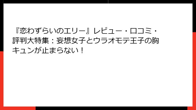 『恋わずらいのエリー』レビュー・口コミ・評判大特集:妄想女子とウラオモテ王子の胸キュンが止まらない!