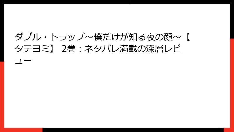 ダブル・トラップ〜僕だけが知る夜の顔〜【タテヨミ】 2巻:ネタバレ満載の深層レビュー