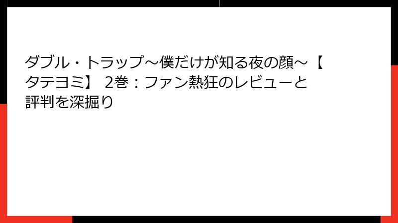 ダブル・トラップ〜僕だけが知る夜の顔〜【タテヨミ】 2巻:ファン熱狂のレビューと評判を深掘り