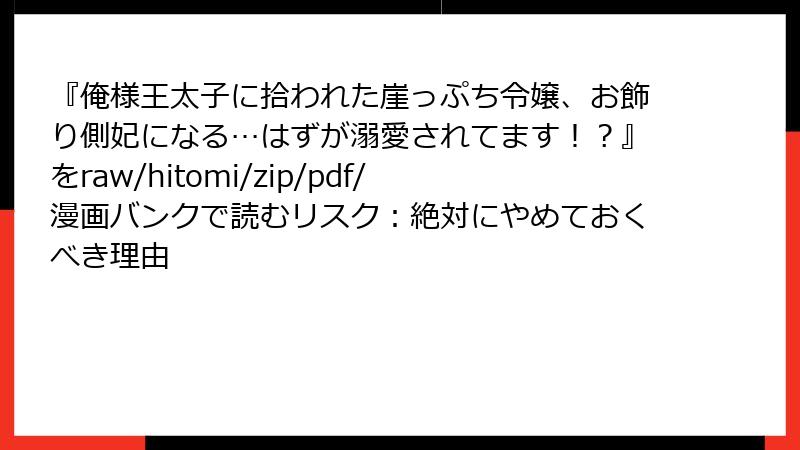 『俺様王太子に拾われた崖っぷち令嬢、お飾り側妃になる…はずが溺愛されてます！？』をraw/hitomi/zip/pdf/漫画バンクで読むリスク：絶対にやめておくべき理由