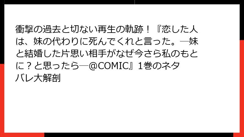 衝撃の過去と切ない再生の軌跡!『恋した人は、妹の代わりに死んでくれと言った。―妹と結婚した片思い相手がなぜ今さら私のもとに?と思ったら―@COMIC』1巻のネタバレ大解剖
