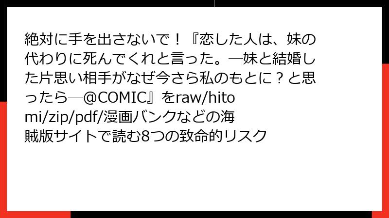 絶対に手を出さないで!『恋した人は、妹の代わりに死んでくれと言った。―妹と結婚した片思い相手がなぜ今さら私のもとに?と思ったら―@COMIC』をraw/hitomi/zip/pdf/漫画バンクなどの海賊版サイトで読む8つの致命的リスク