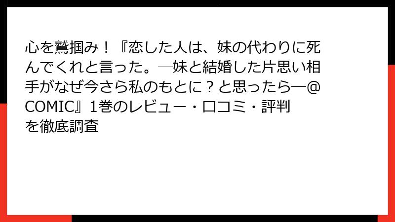 心を鷲掴み!『恋した人は、妹の代わりに死んでくれと言った。―妹と結婚した片思い相手がなぜ今さら私のもとに?と思ったら―@COMIC』1巻のレビュー・口コミ・評判を徹底調査